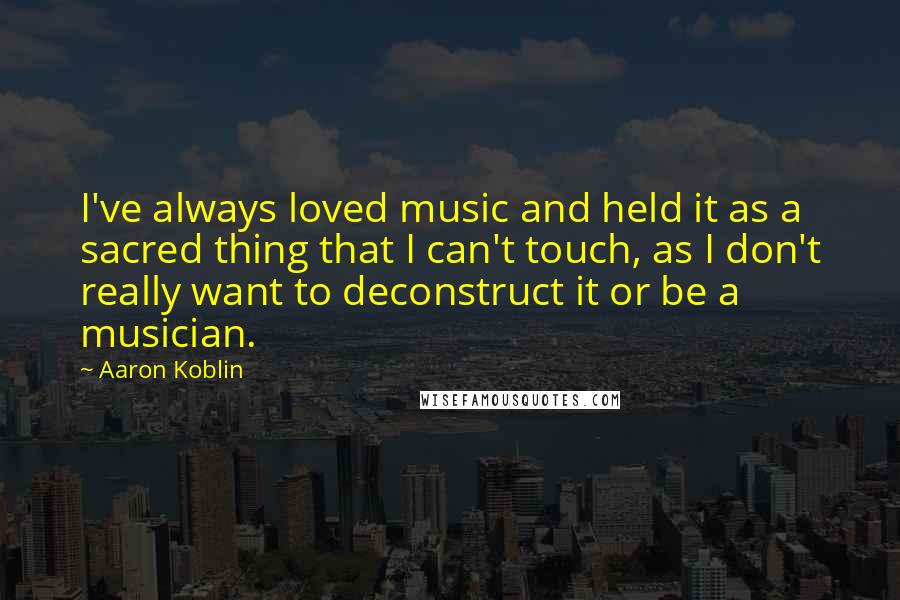Aaron Koblin Quotes: I've always loved music and held it as a sacred thing that I can't touch, as I don't really want to deconstruct it or be a musician.
