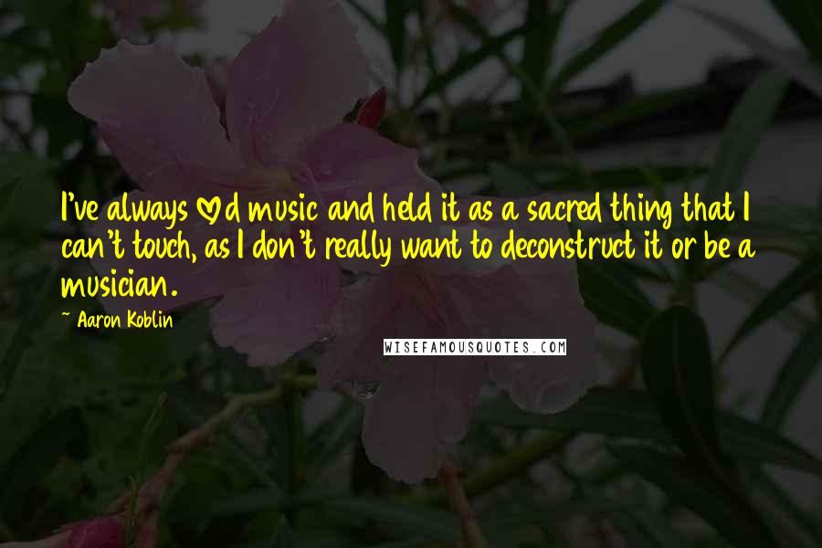 Aaron Koblin Quotes: I've always loved music and held it as a sacred thing that I can't touch, as I don't really want to deconstruct it or be a musician.