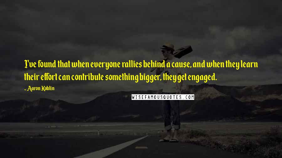 Aaron Koblin Quotes: I've found that when everyone rallies behind a cause, and when they learn their effort can contribute something bigger, they get engaged.