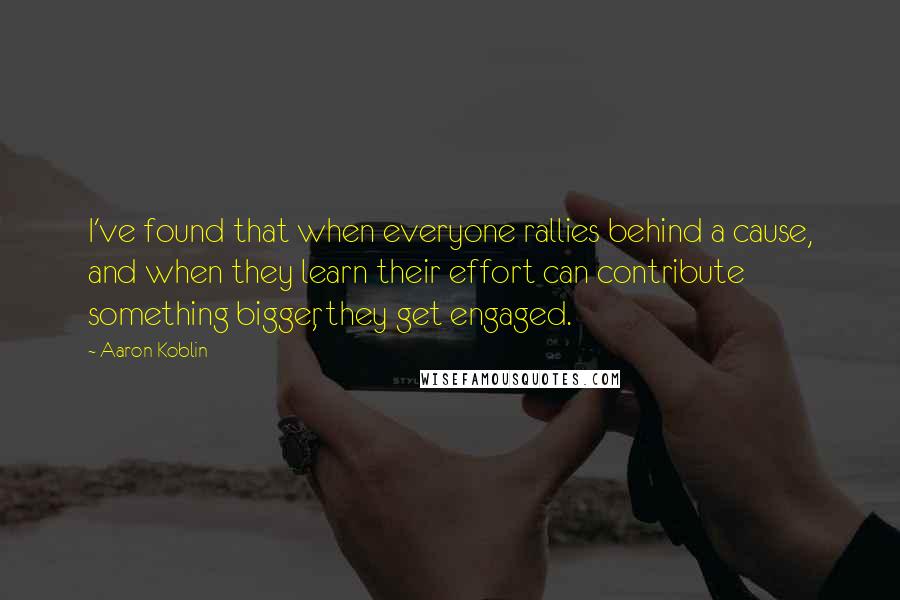 Aaron Koblin Quotes: I've found that when everyone rallies behind a cause, and when they learn their effort can contribute something bigger, they get engaged.