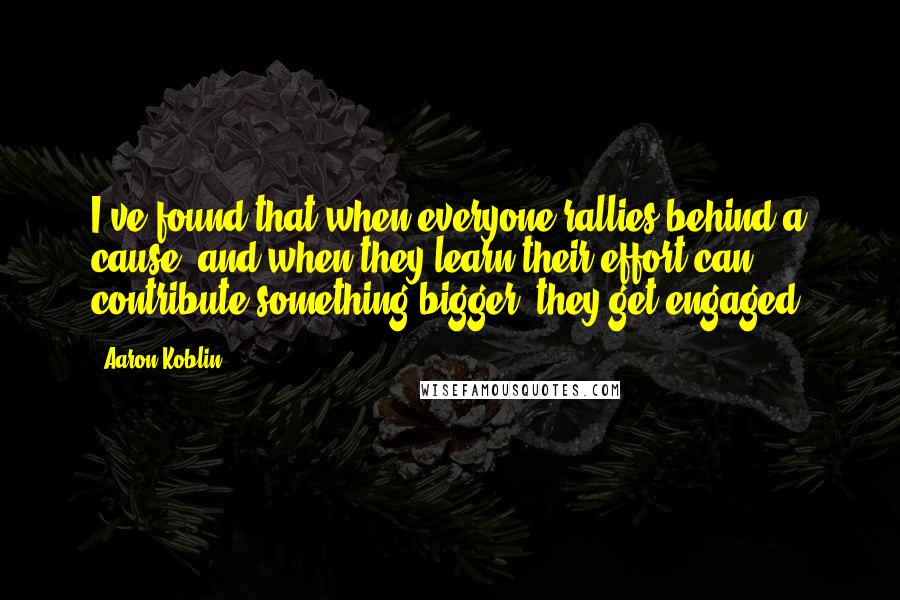 Aaron Koblin Quotes: I've found that when everyone rallies behind a cause, and when they learn their effort can contribute something bigger, they get engaged.