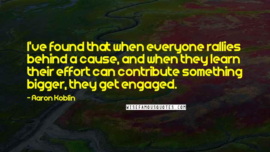 Aaron Koblin Quotes: I've found that when everyone rallies behind a cause, and when they learn their effort can contribute something bigger, they get engaged.