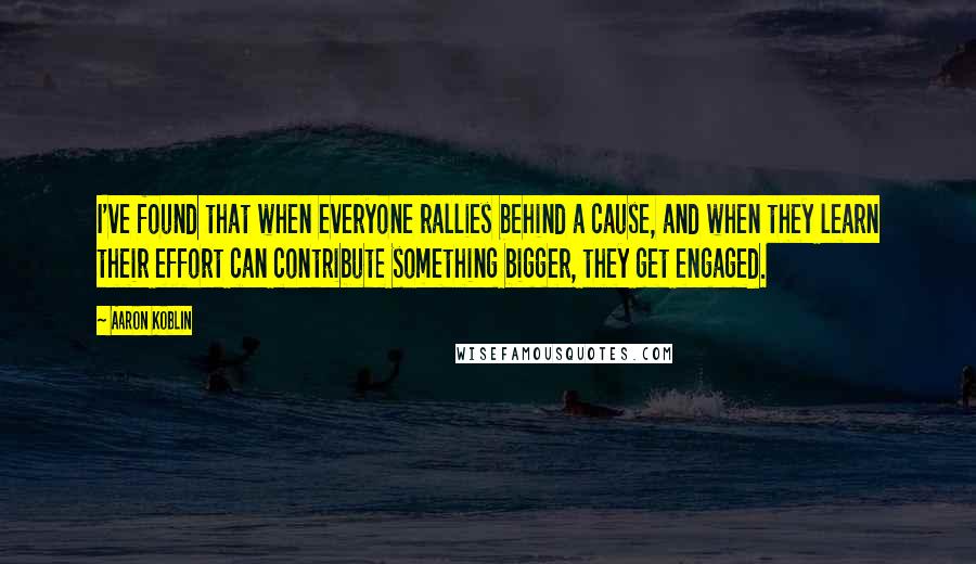 Aaron Koblin Quotes: I've found that when everyone rallies behind a cause, and when they learn their effort can contribute something bigger, they get engaged.