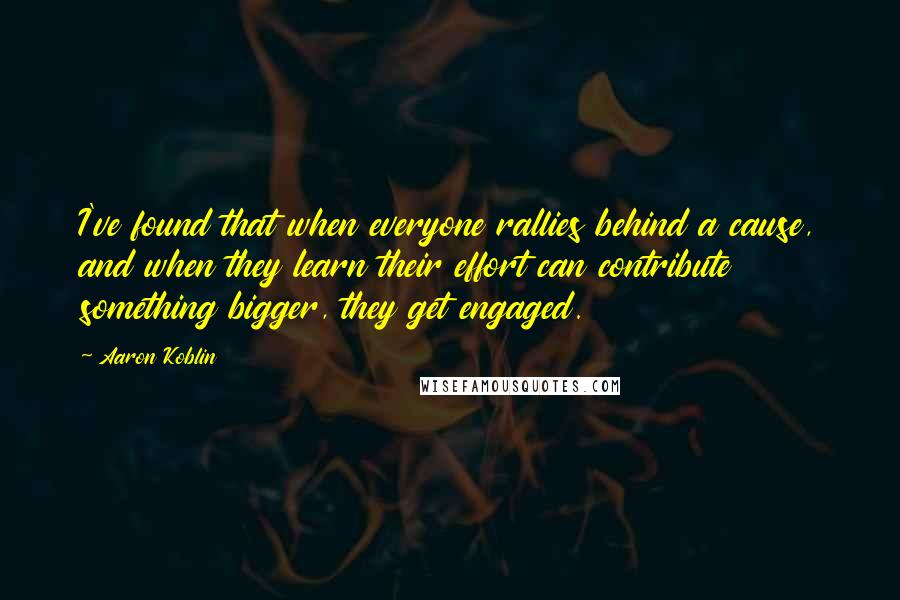 Aaron Koblin Quotes: I've found that when everyone rallies behind a cause, and when they learn their effort can contribute something bigger, they get engaged.