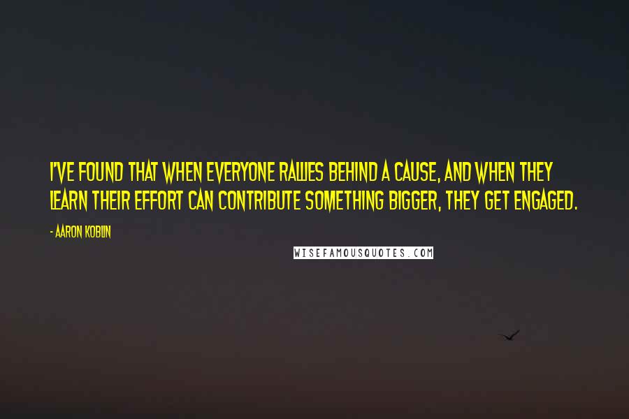 Aaron Koblin Quotes: I've found that when everyone rallies behind a cause, and when they learn their effort can contribute something bigger, they get engaged.