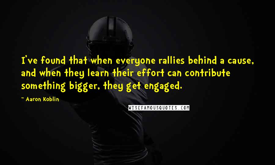 Aaron Koblin Quotes: I've found that when everyone rallies behind a cause, and when they learn their effort can contribute something bigger, they get engaged.