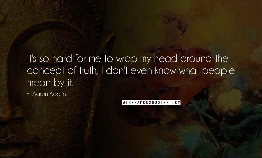 Aaron Koblin Quotes: It's so hard for me to wrap my head around the concept of truth, I don't even know what people mean by it.