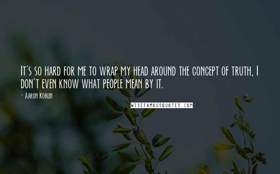 Aaron Koblin Quotes: It's so hard for me to wrap my head around the concept of truth, I don't even know what people mean by it.