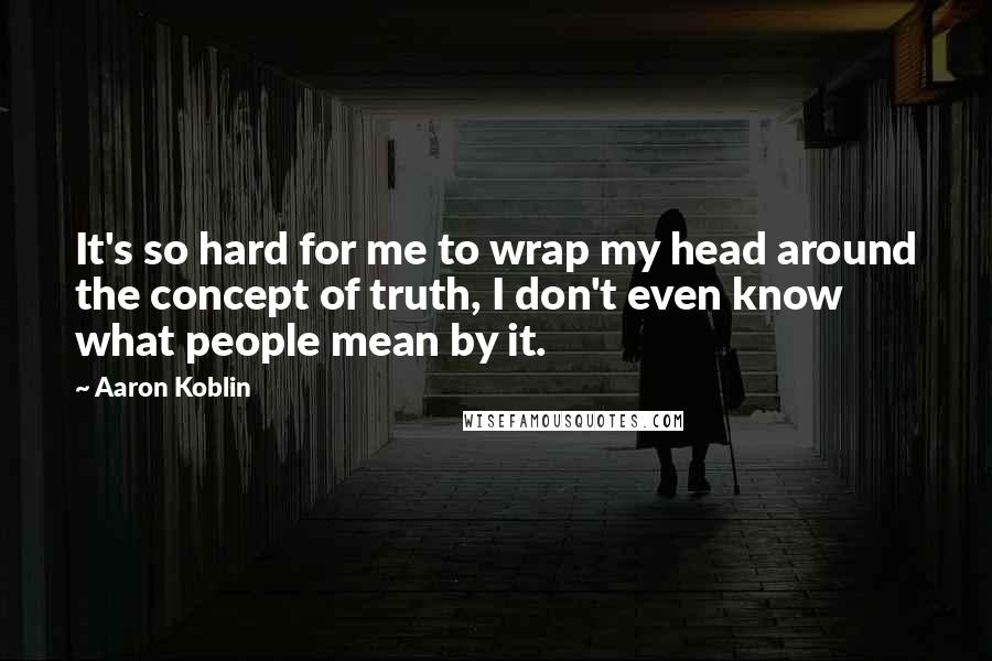 Aaron Koblin Quotes: It's so hard for me to wrap my head around the concept of truth, I don't even know what people mean by it.