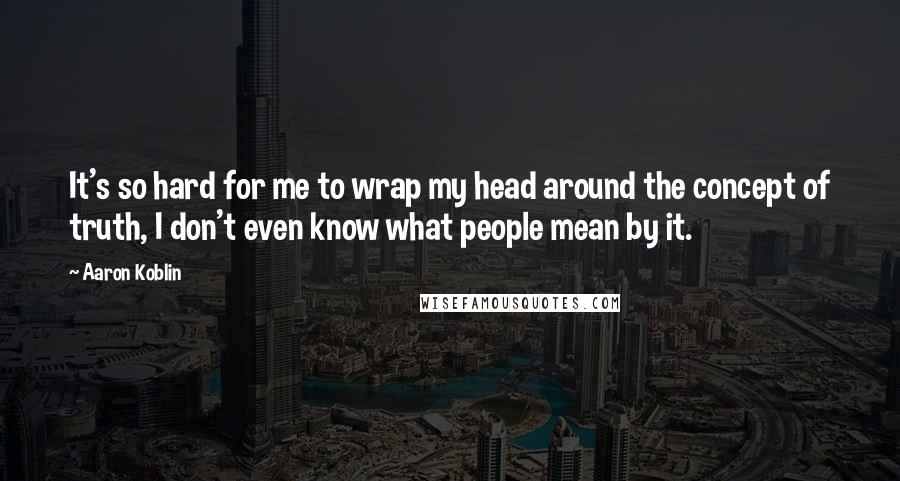 Aaron Koblin Quotes: It's so hard for me to wrap my head around the concept of truth, I don't even know what people mean by it.