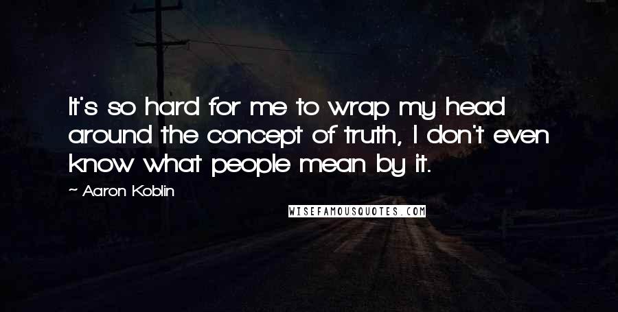 Aaron Koblin Quotes: It's so hard for me to wrap my head around the concept of truth, I don't even know what people mean by it.