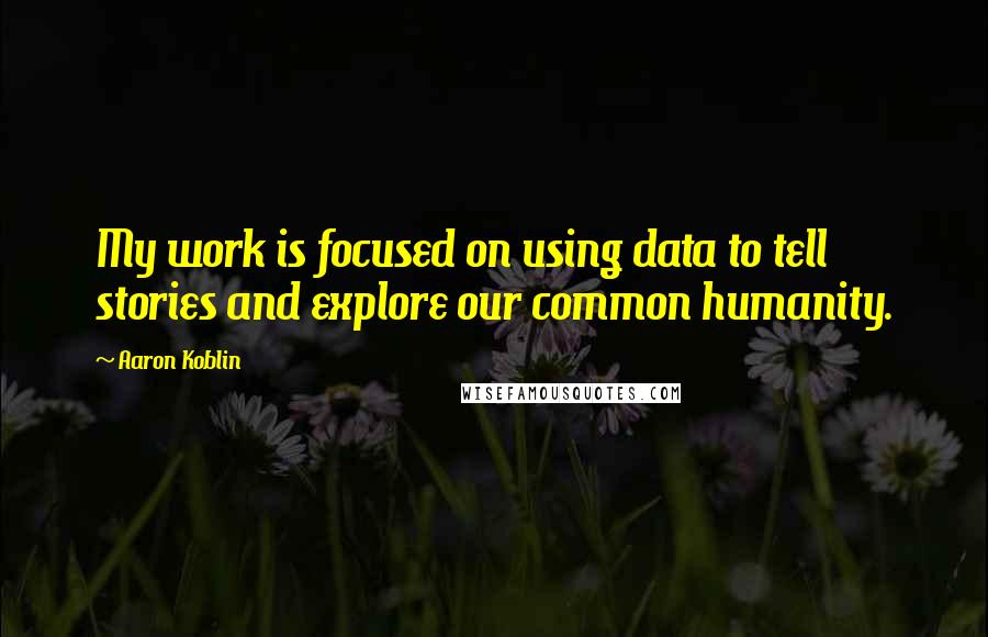Aaron Koblin Quotes: My work is focused on using data to tell stories and explore our common humanity.