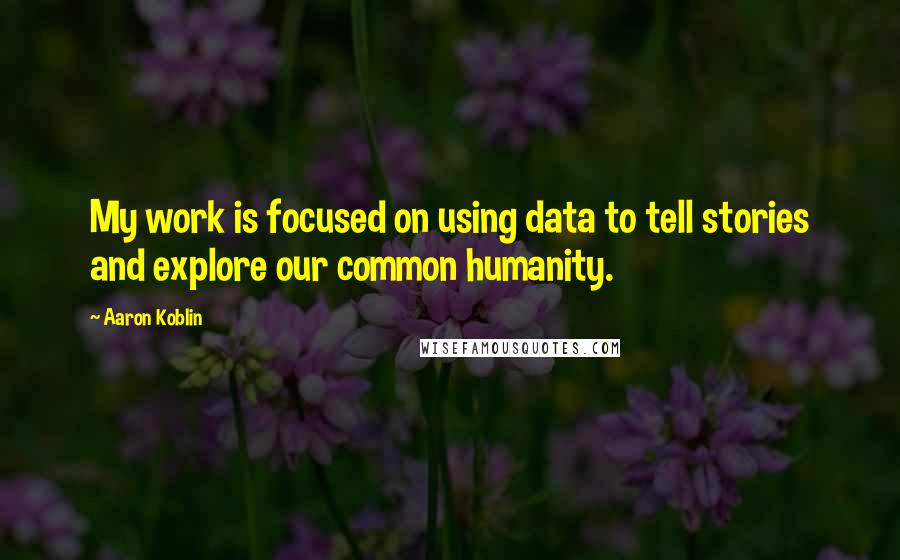 Aaron Koblin Quotes: My work is focused on using data to tell stories and explore our common humanity.