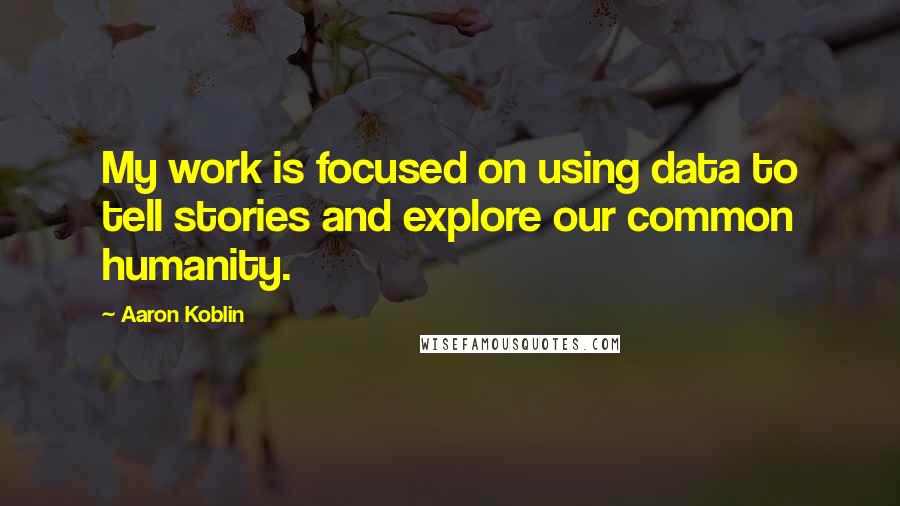 Aaron Koblin Quotes: My work is focused on using data to tell stories and explore our common humanity.