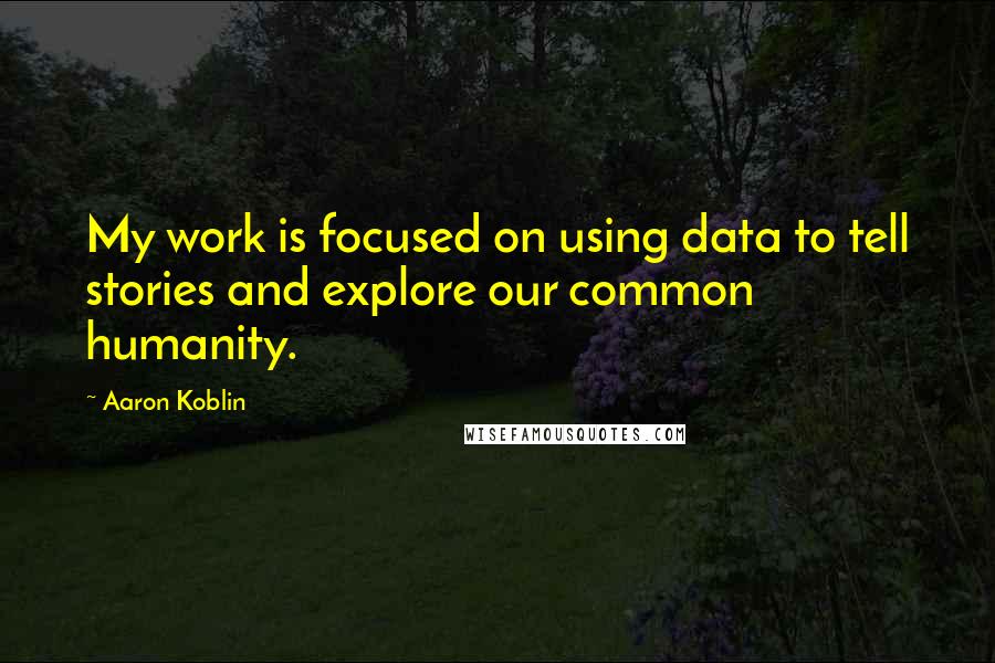 Aaron Koblin Quotes: My work is focused on using data to tell stories and explore our common humanity.