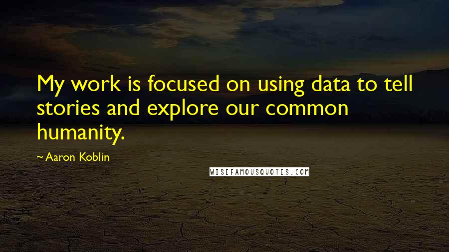 Aaron Koblin Quotes: My work is focused on using data to tell stories and explore our common humanity.