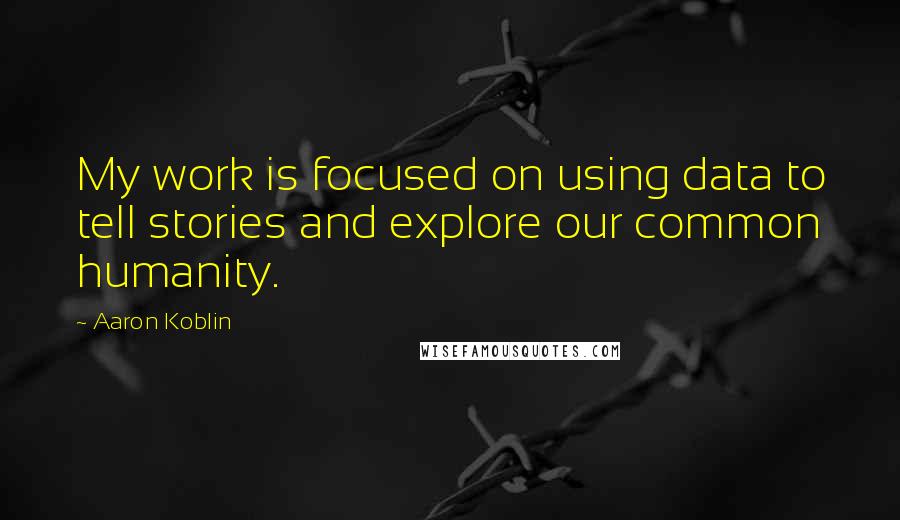 Aaron Koblin Quotes: My work is focused on using data to tell stories and explore our common humanity.