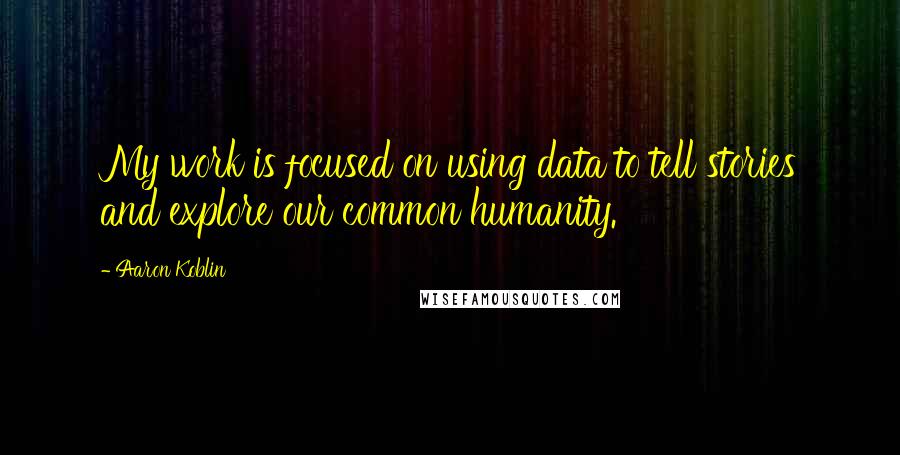 Aaron Koblin Quotes: My work is focused on using data to tell stories and explore our common humanity.