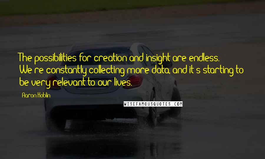 Aaron Koblin Quotes: The possibilities for creation and insight are endless. We're constantly collecting more data, and it's starting to be very relevant to our lives.