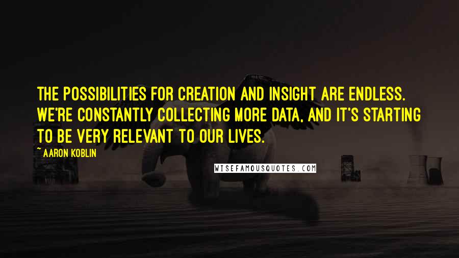 Aaron Koblin Quotes: The possibilities for creation and insight are endless. We're constantly collecting more data, and it's starting to be very relevant to our lives.