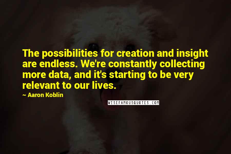 Aaron Koblin Quotes: The possibilities for creation and insight are endless. We're constantly collecting more data, and it's starting to be very relevant to our lives.