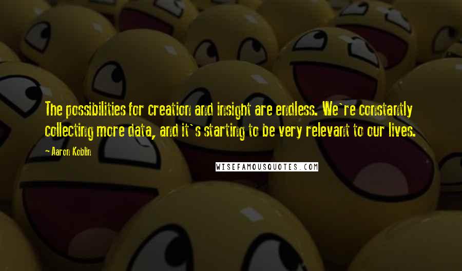 Aaron Koblin Quotes: The possibilities for creation and insight are endless. We're constantly collecting more data, and it's starting to be very relevant to our lives.