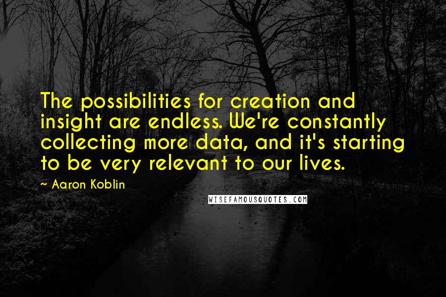 Aaron Koblin Quotes: The possibilities for creation and insight are endless. We're constantly collecting more data, and it's starting to be very relevant to our lives.