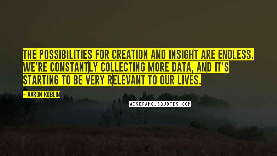 Aaron Koblin Quotes: The possibilities for creation and insight are endless. We're constantly collecting more data, and it's starting to be very relevant to our lives.