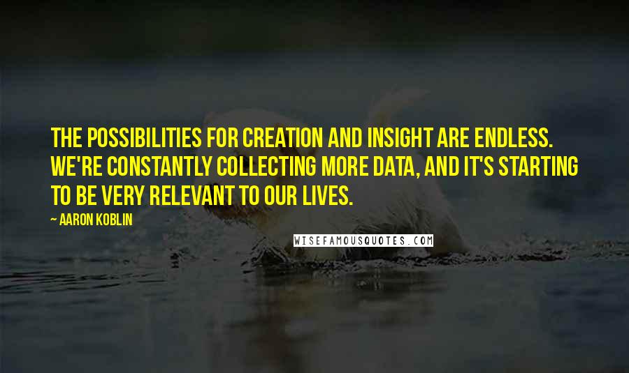 Aaron Koblin Quotes: The possibilities for creation and insight are endless. We're constantly collecting more data, and it's starting to be very relevant to our lives.
