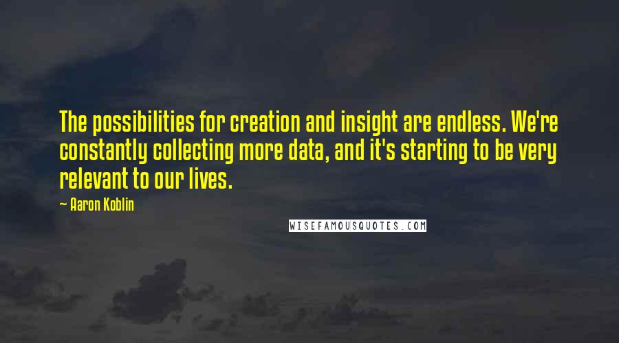 Aaron Koblin Quotes: The possibilities for creation and insight are endless. We're constantly collecting more data, and it's starting to be very relevant to our lives.