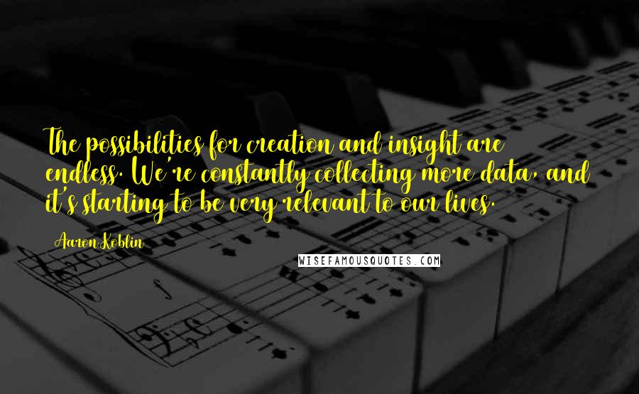 Aaron Koblin Quotes: The possibilities for creation and insight are endless. We're constantly collecting more data, and it's starting to be very relevant to our lives.