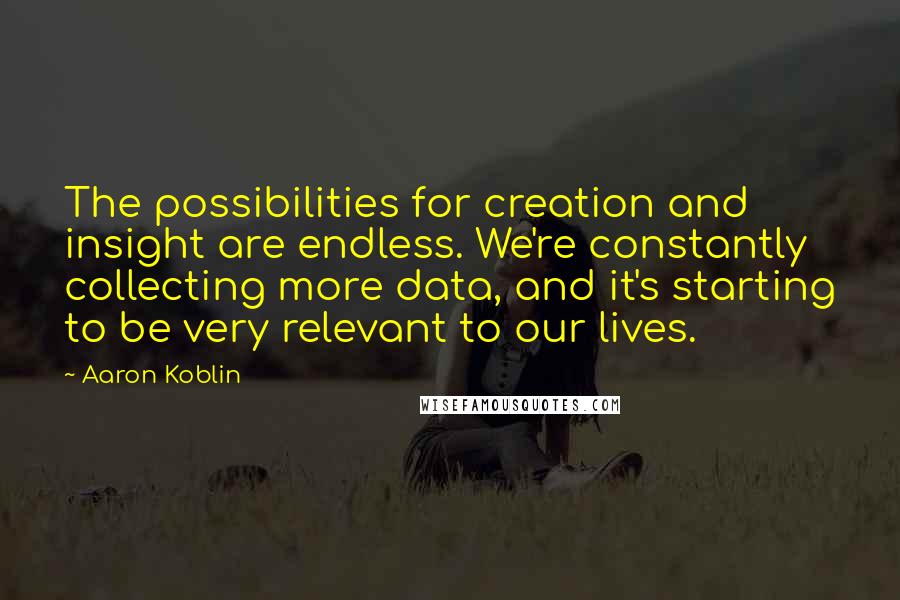 Aaron Koblin Quotes: The possibilities for creation and insight are endless. We're constantly collecting more data, and it's starting to be very relevant to our lives.