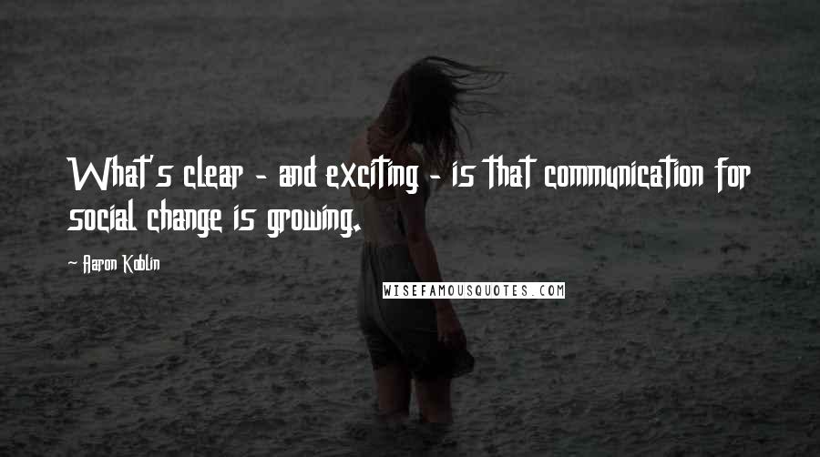 Aaron Koblin Quotes: What's clear - and exciting - is that communication for social change is growing.