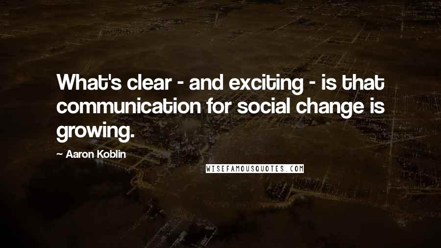 Aaron Koblin Quotes: What's clear - and exciting - is that communication for social change is growing.