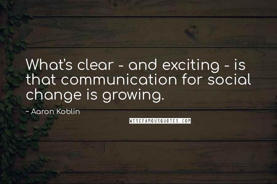 Aaron Koblin Quotes: What's clear - and exciting - is that communication for social change is growing.