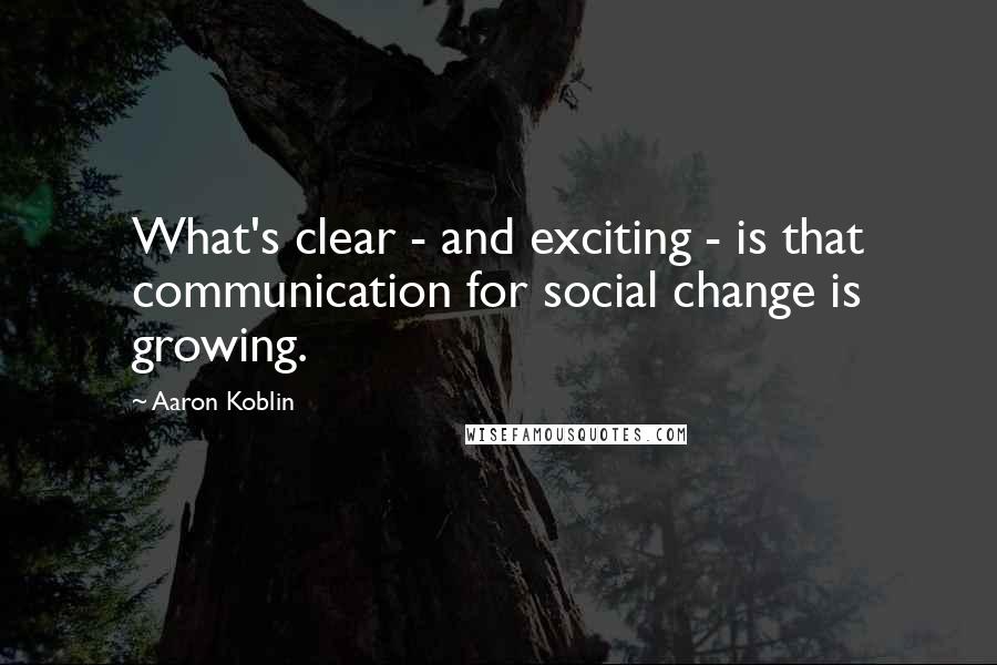 Aaron Koblin Quotes: What's clear - and exciting - is that communication for social change is growing.