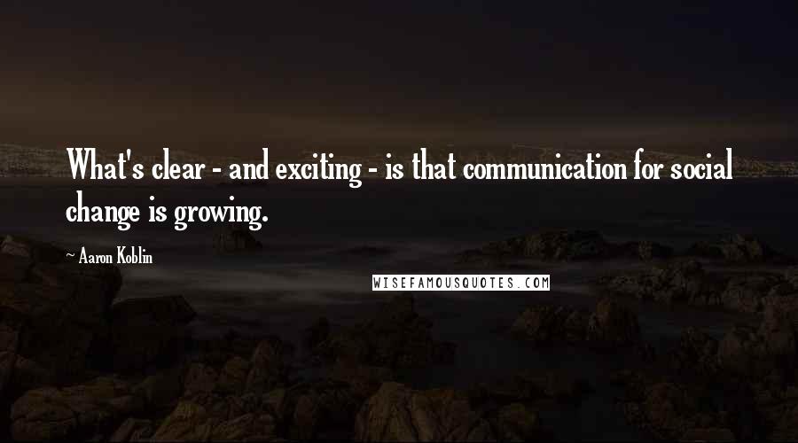 Aaron Koblin Quotes: What's clear - and exciting - is that communication for social change is growing.