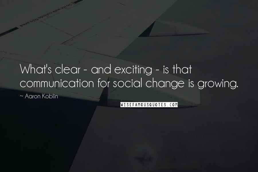 Aaron Koblin Quotes: What's clear - and exciting - is that communication for social change is growing.