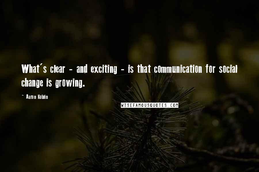 Aaron Koblin Quotes: What's clear - and exciting - is that communication for social change is growing.