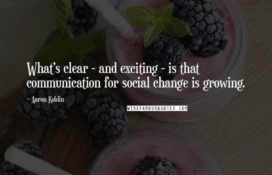 Aaron Koblin Quotes: What's clear - and exciting - is that communication for social change is growing.