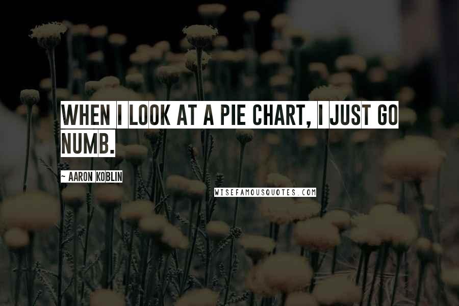 Aaron Koblin Quotes: When I look at a pie chart, I just go numb.