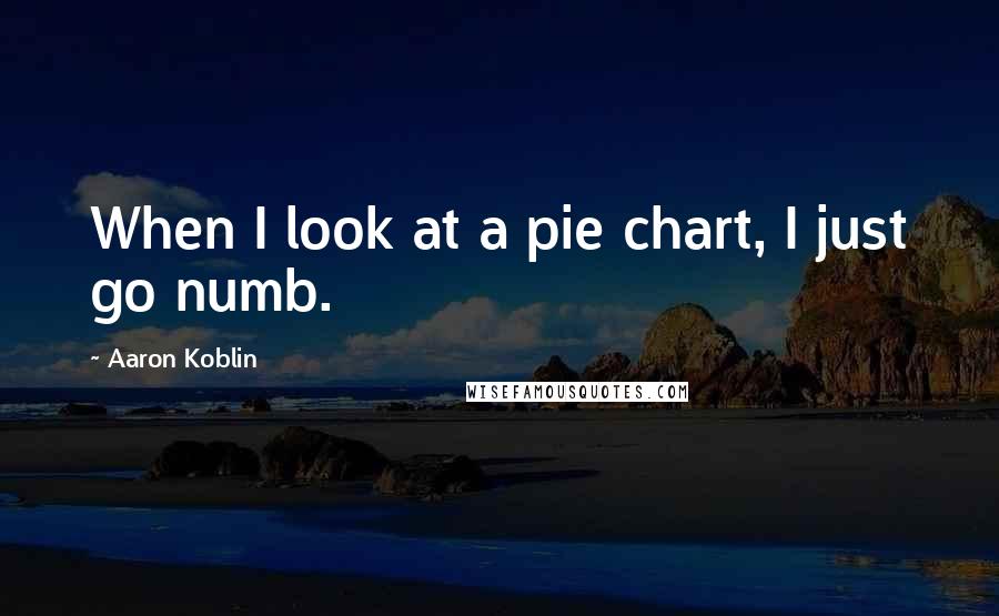 Aaron Koblin Quotes: When I look at a pie chart, I just go numb.