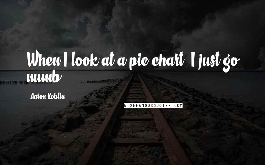 Aaron Koblin Quotes: When I look at a pie chart, I just go numb.