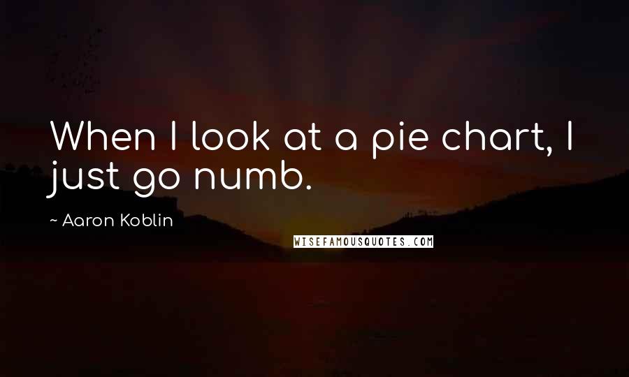 Aaron Koblin Quotes: When I look at a pie chart, I just go numb.