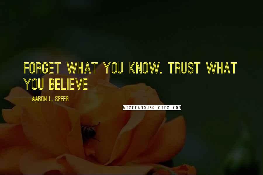 Aaron L. Speer Quotes: Forget what you know. Trust what you believe