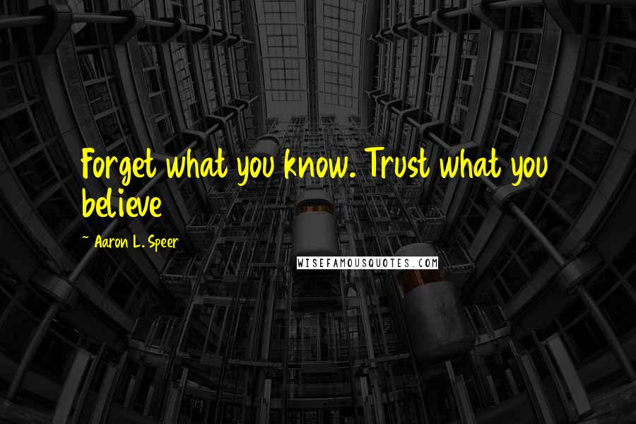 Aaron L. Speer Quotes: Forget what you know. Trust what you believe