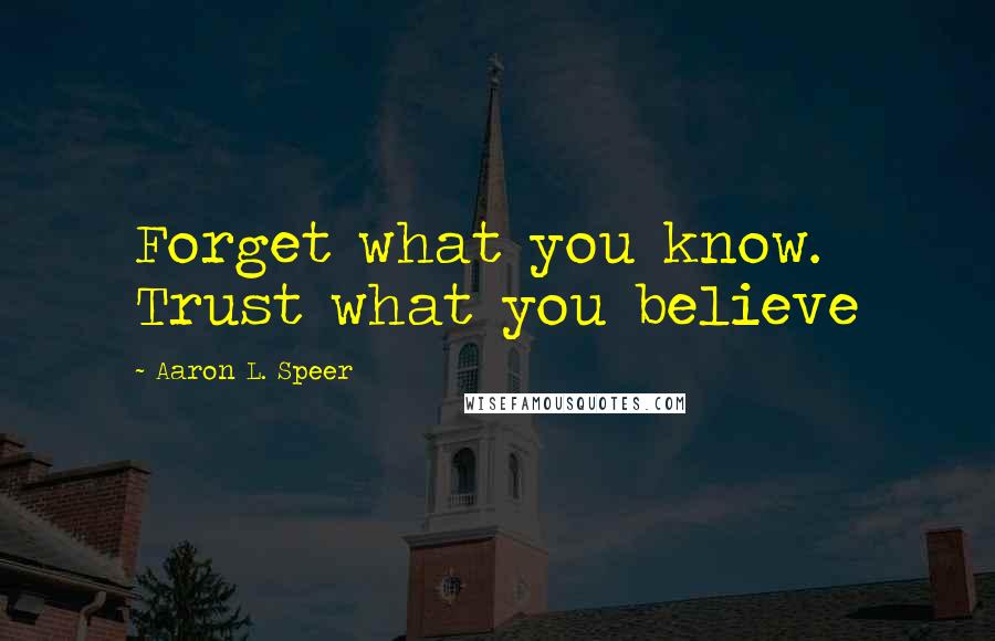 Aaron L. Speer Quotes: Forget what you know. Trust what you believe