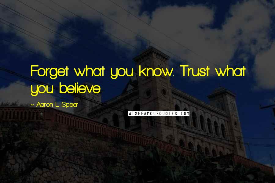 Aaron L. Speer Quotes: Forget what you know. Trust what you believe