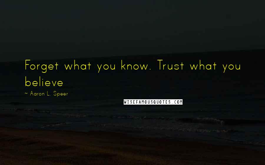 Aaron L. Speer Quotes: Forget what you know. Trust what you believe