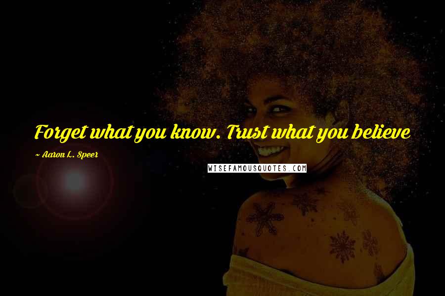 Aaron L. Speer Quotes: Forget what you know. Trust what you believe